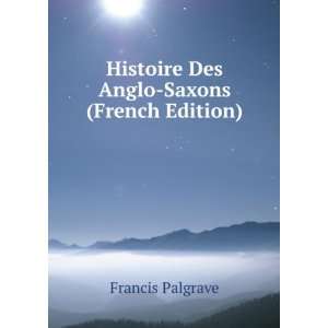   : Histoire Des Anglo Saxons (French Edition): Francis Palgrave: Books